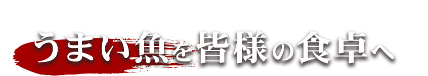 「うまい魚を皆様の食卓へ」