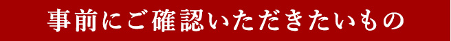 事前にご確認いただきたいもの