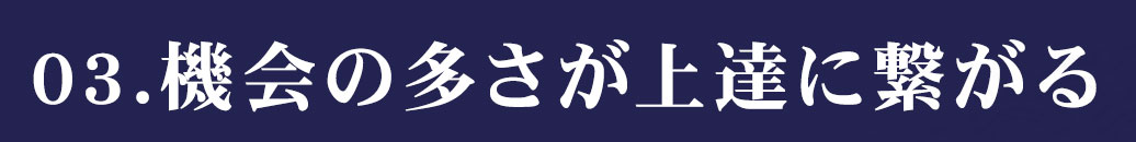 機会の多さが上達に繋がる